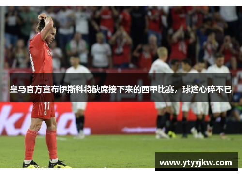 皇马官方宣布伊斯科将缺席接下来的西甲比赛，球迷心碎不已