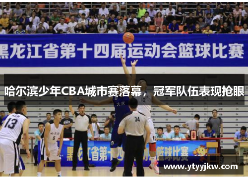 哈尔滨少年CBA城市赛落幕，冠军队伍表现抢眼