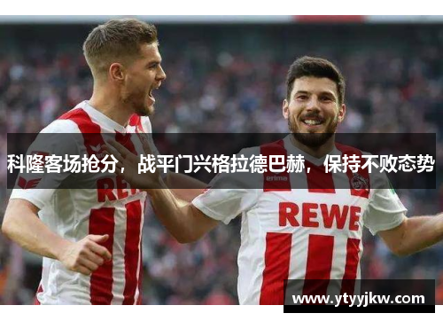 科隆客场抢分，战平门兴格拉德巴赫，保持不败态势