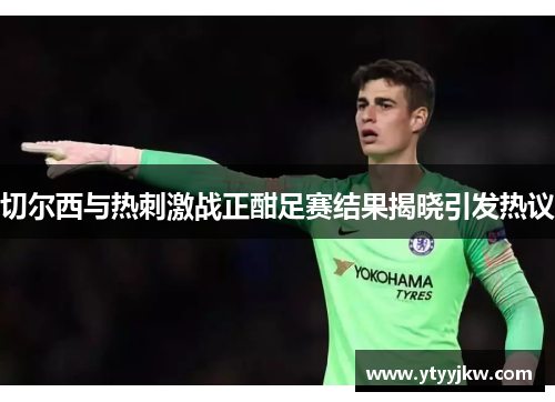 切尔西与热刺激战正酣足赛结果揭晓引发热议