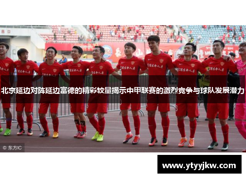 北京延边对阵延边富德的精彩较量揭示中甲联赛的激烈竞争与球队发展潜力