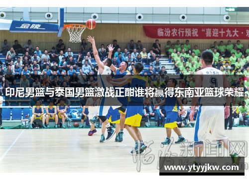 印尼男篮与泰国男篮激战正酣谁将赢得东南亚篮球荣耀
