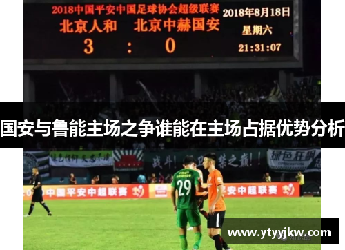 国安与鲁能主场之争谁能在主场占据优势分析