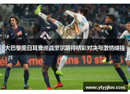 大巴黎圣日耳曼迎战里尔期待精彩对决与激情碰撞