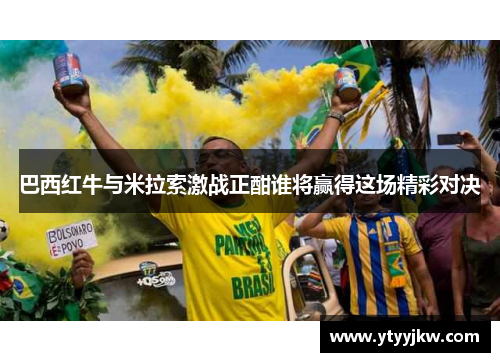 巴西红牛与米拉索激战正酣谁将赢得这场精彩对决