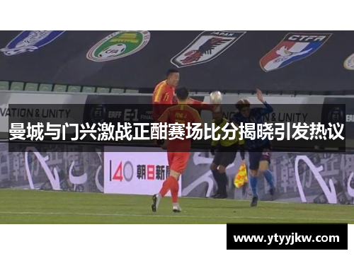 曼城与门兴激战正酣赛场比分揭晓引发热议