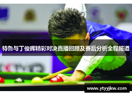 特鲁与丁俊晖精彩对决直播回顾及赛后分析全程报道