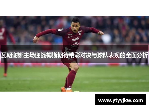 瓦朗谢娜主场迎战梅斯期待精彩对决与球队表现的全面分析