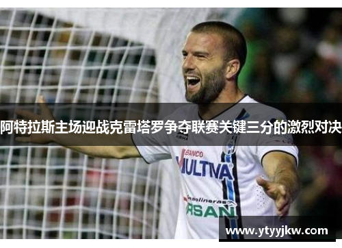 阿特拉斯主场迎战克雷塔罗争夺联赛关键三分的激烈对决