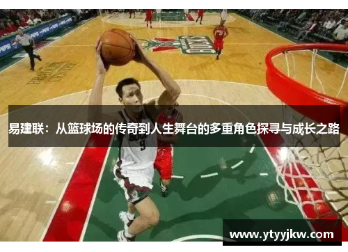 易建联：从篮球场的传奇到人生舞台的多重角色探寻与成长之路