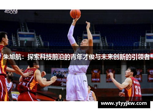 朱旭航：探索科技前沿的青年才俊与未来创新的引领者