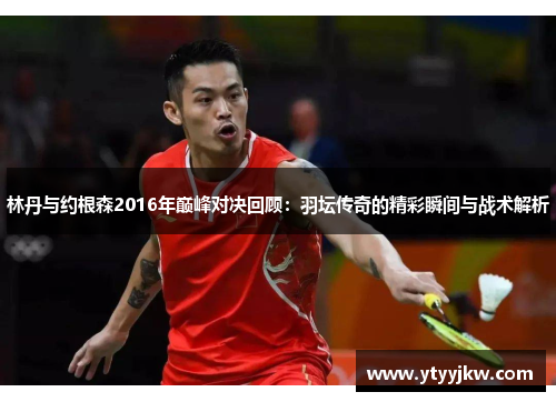 林丹与约根森2016年巅峰对决回顾：羽坛传奇的精彩瞬间与战术解析