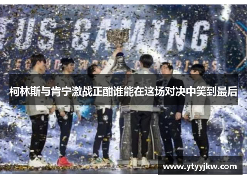 柯林斯与肯宁激战正酣谁能在这场对决中笑到最后