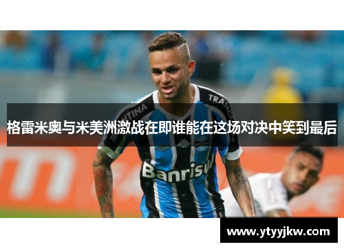 格雷米奥与米美洲激战在即谁能在这场对决中笑到最后