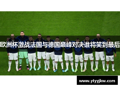 欧洲杯激战法国与德国巅峰对决谁将笑到最后
