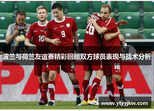 波兰与荷兰友谊赛精彩回顾双方球员表现与战术分析