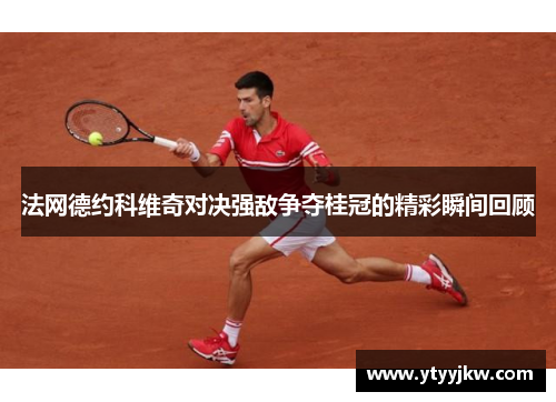 法网德约科维奇对决强敌争夺桂冠的精彩瞬间回顾