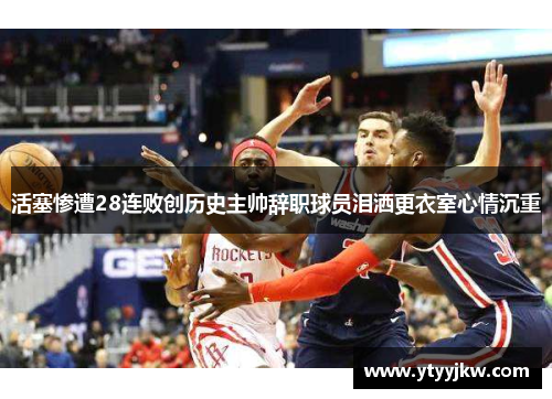 活塞惨遭28连败创历史主帅辞职球员泪洒更衣室心情沉重