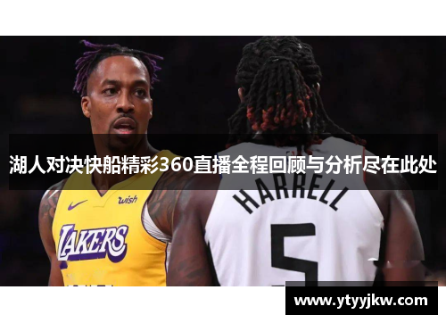 湖人对决快船精彩360直播全程回顾与分析尽在此处