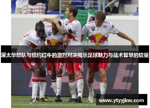 渥太华怒队与纽约红牛的激烈对决揭示足球魅力与战术智慧的较量