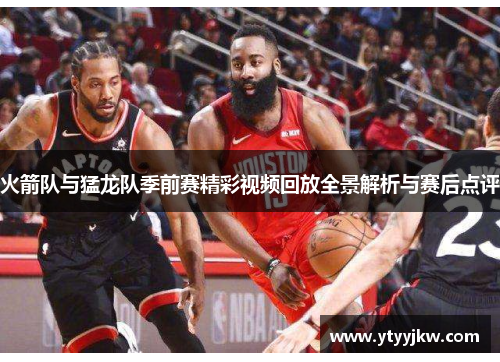 火箭队与猛龙队季前赛精彩视频回放全景解析与赛后点评