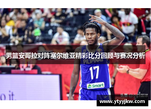 男篮安哥拉对阵塞尔维亚精彩比分回顾与赛况分析