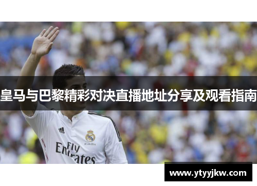 皇马与巴黎精彩对决直播地址分享及观看指南