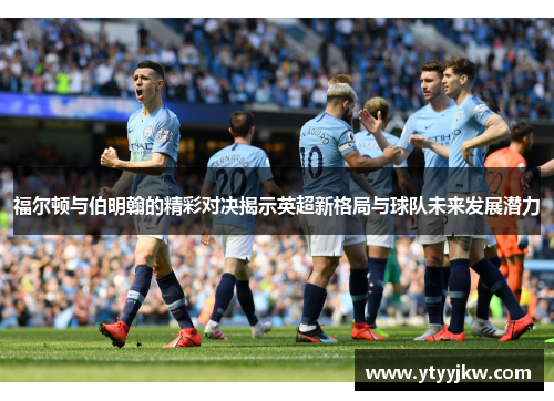 福尔顿与伯明翰的精彩对决揭示英超新格局与球队未来发展潜力
